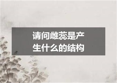 请问雌蕊是产生什么的结构