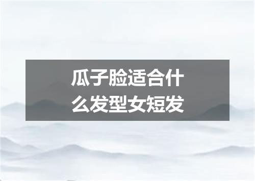 瓜子脸适合什么发型女短发