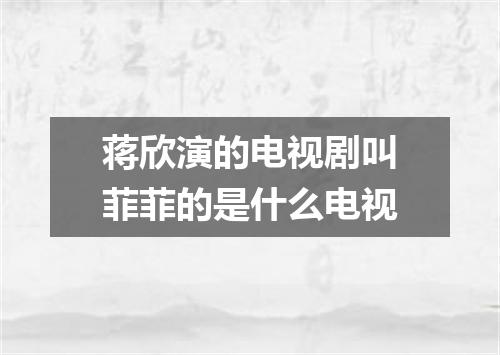 蒋欣演的电视剧叫菲菲的是什么电视