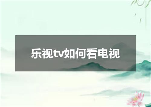 乐视tv如何看电视