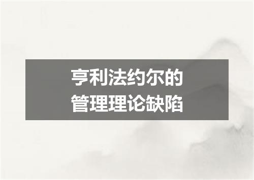 亨利法约尔的管理理论缺陷