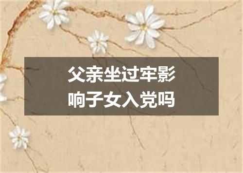 父亲坐过牢影响子女入党吗