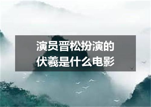 演员晋松扮演的伏羲是什么电影