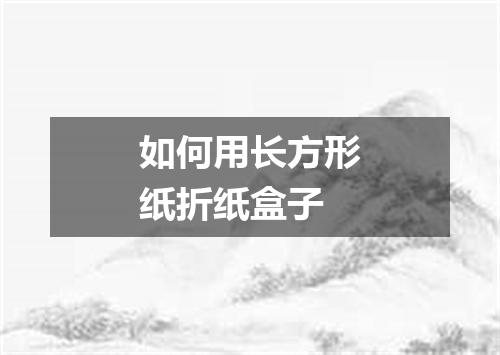 如何用长方形纸折纸盒子