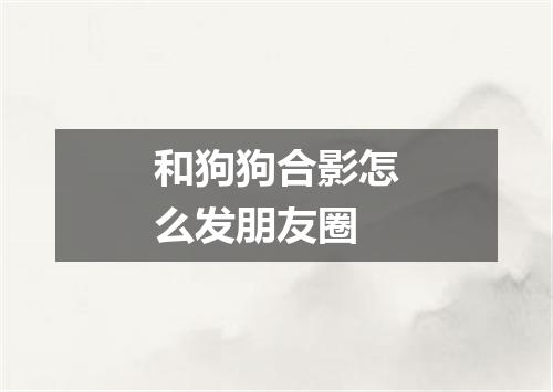 和狗狗合影怎么发朋友圈