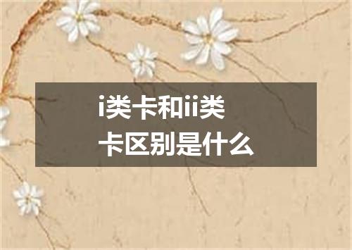 i类卡和ii类卡区别是什么