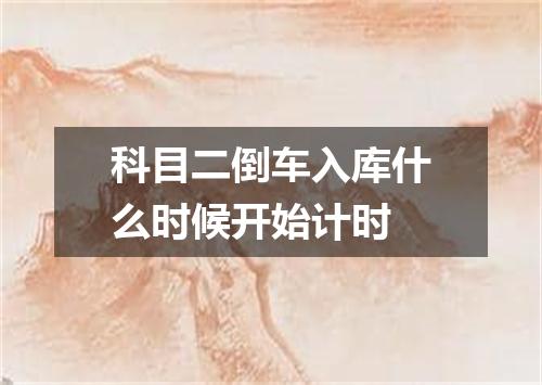 科目二倒车入库什么时候开始计时