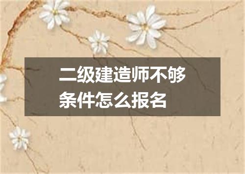 二级建造师不够条件怎么报名