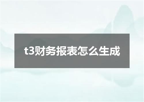 t3财务报表怎么生成
