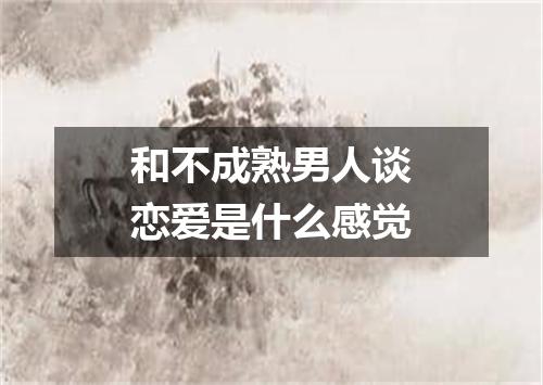 和不成熟男人谈恋爱是什么感觉