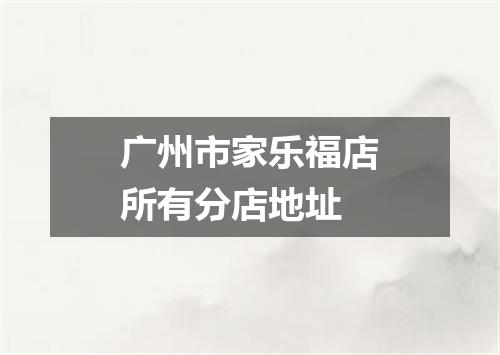 广州市家乐福店所有分店地址