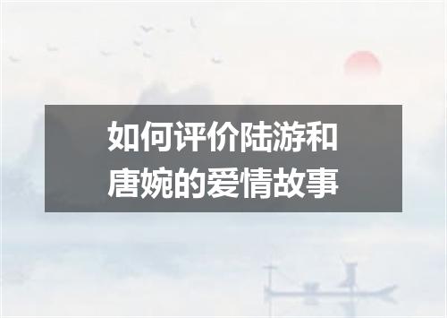 如何评价陆游和唐婉的爱情故事