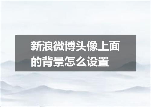 新浪微博头像上面的背景怎么设置