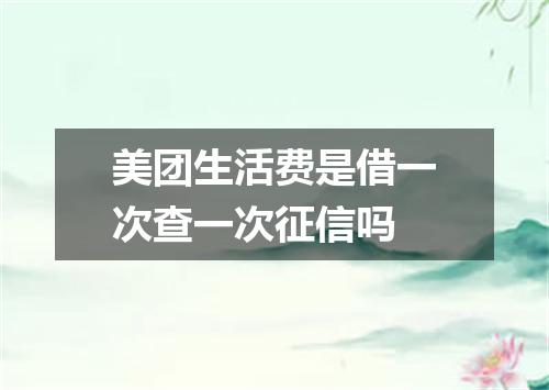 美团生活费是借一次查一次征信吗