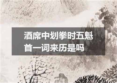 酒席中划拳时五魁首一词来历是吗
