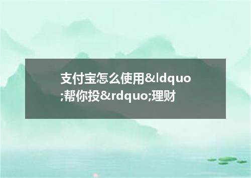 支付宝怎么使用&ldquo;帮你投&rdquo;理财
