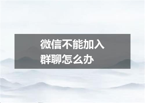 微信不能加入群聊怎么办