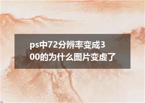 ps中72分辨率变成300的为什么图片变虚了
