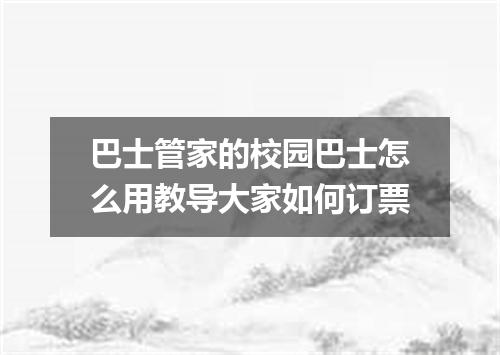 巴士管家的校园巴士怎么用教导大家如何订票