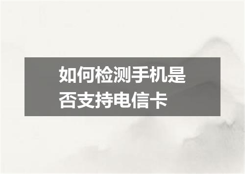 如何检测手机是否支持电信卡