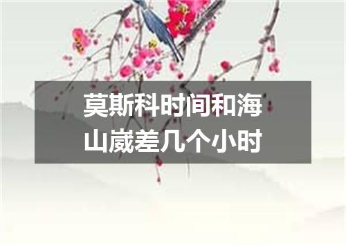 莫斯科时间和海山崴差几个小时