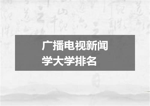 广播电视新闻学大学排名