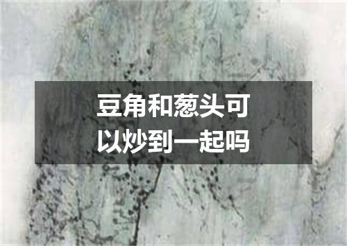 豆角和葱头可以炒到一起吗