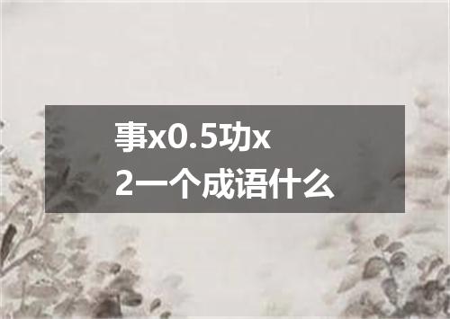 事x0.5功x2一个成语什么