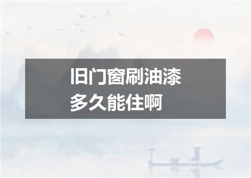 旧门窗刷油漆多久能住啊