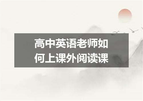 高中英语老师如何上课外阅读课