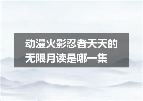 动漫火影忍者天天的无限月读是哪一集