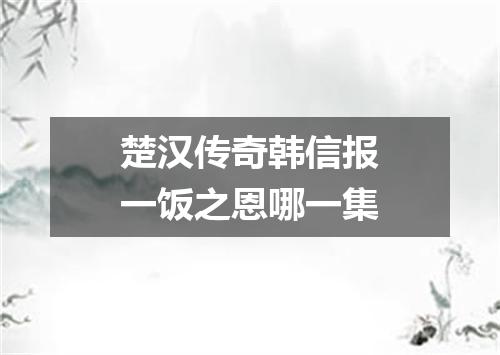 楚汉传奇韩信报一饭之恩哪一集