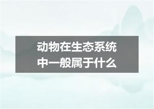 动物在生态系统中一般属于什么