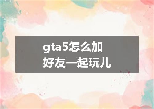 gta5怎么加好友一起玩儿