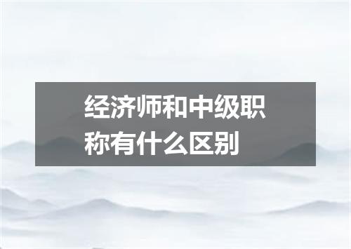 经济师和中级职称有什么区别