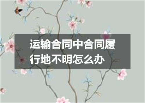 运输合同中合同履行地不明怎么办
