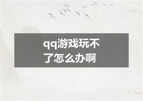 qq游戏玩不了怎么办啊