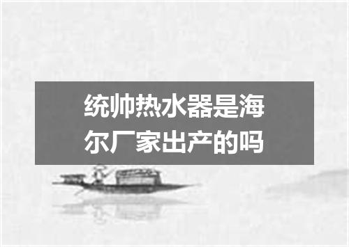 统帅热水器是海尔厂家出产的吗