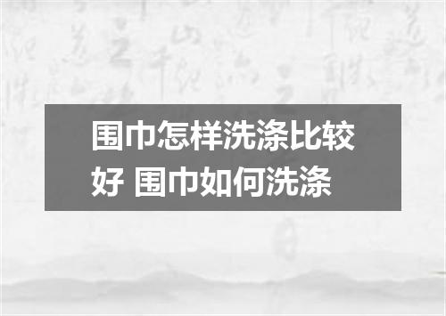 围巾怎样洗涤比较好 围巾如何洗涤