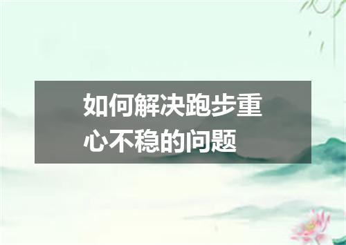 如何解决跑步重心不稳的问题