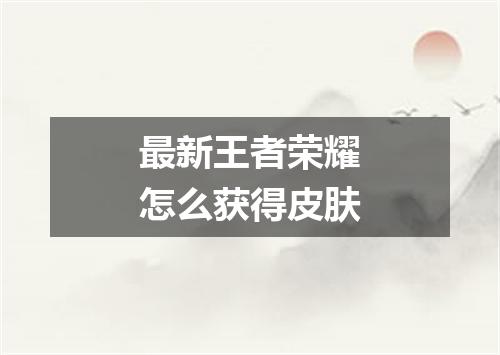 最新王者荣耀怎么获得皮肤