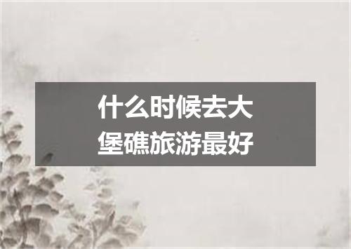 什么时候去大堡礁旅游最好