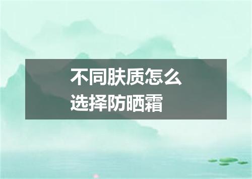 不同肤质怎么选择防晒霜