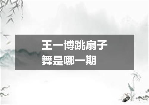 王一博跳扇子舞是哪一期