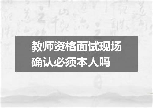 教师资格面试现场确认必须本人吗