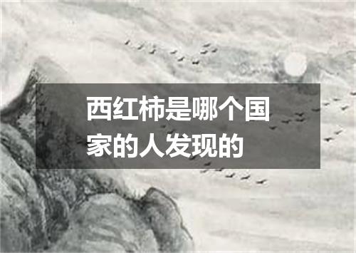 西红柿是哪个国家的人发现的