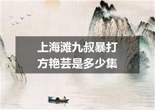 上海滩九叔暴打方艳芸是多少集