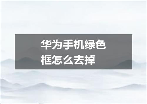 华为手机绿色框怎么去掉