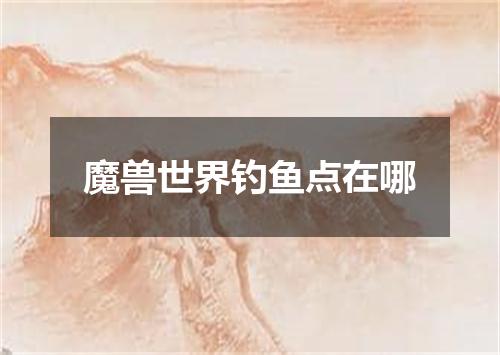 魔兽世界钓鱼点在哪