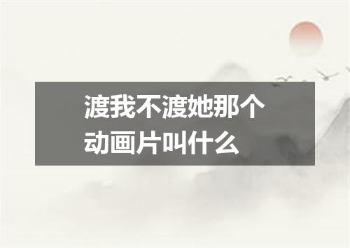 渡我不渡她那个动画片叫什么